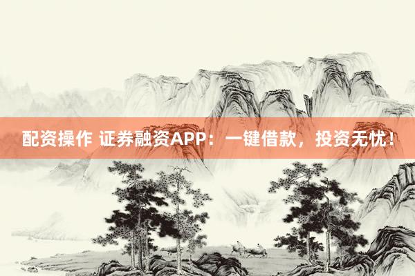 配资操作 证券融资APP：一键借款，投资无忧！