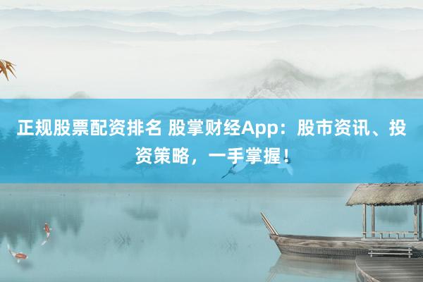 正规股票配资排名 股掌财经App：股市资讯、投资策略，一手掌握！