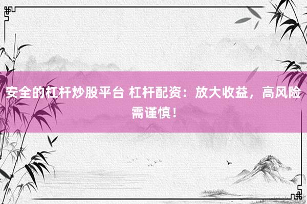 安全的杠杆炒股平台 杠杆配资：放大收益，高风险需谨慎！