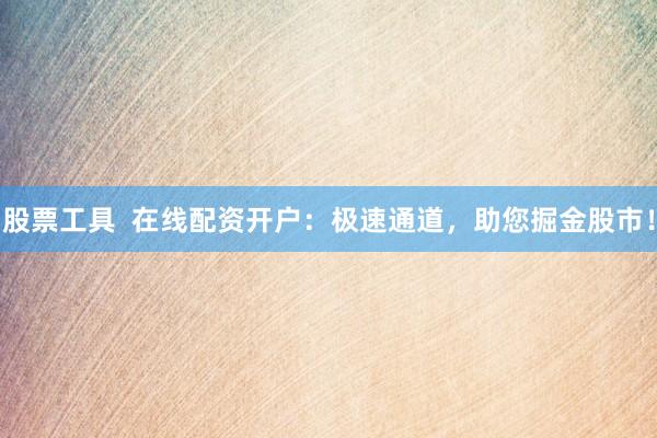股票工具  在线配资开户：极速通道，助您掘金股市！