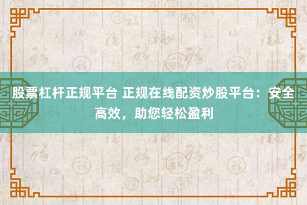 股票杠杆正规平台 正规在线配资炒股平台：安全高效，助您轻松盈利