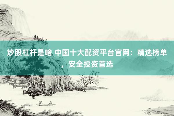 炒股杠杆是啥 中国十大配资平台官网：精选榜单，安全投资首选