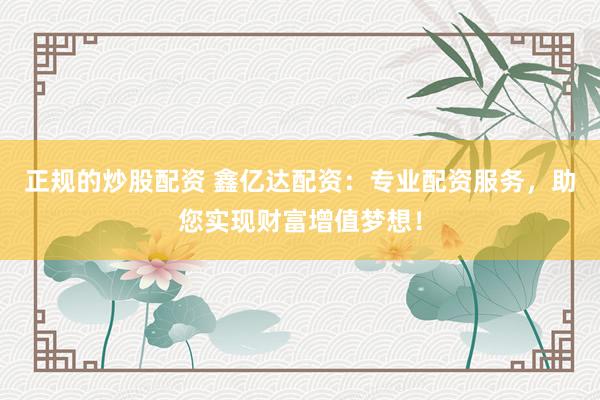 正规的炒股配资 鑫亿达配资：专业配资服务，助您实现财富增值梦想！