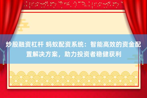 炒股融资杠杆 蚂蚁配资系统：智能高效的资金配置解决方案，助力投资者稳健获利