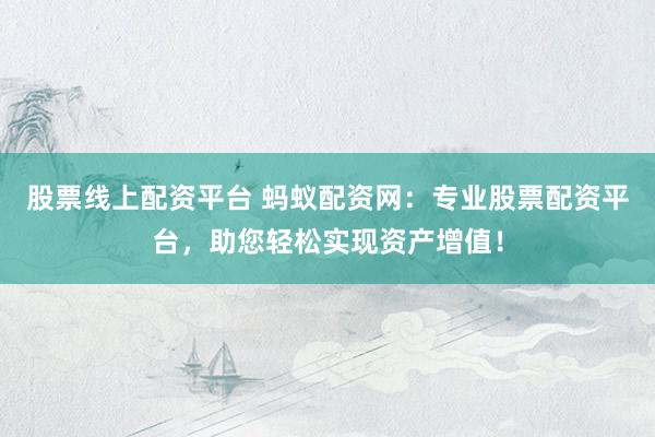 股票线上配资平台 蚂蚁配资网：专业股票配资平台，助您轻松实现资产增值！