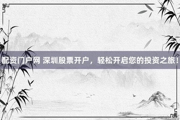 配资门户网 深圳股票开户，轻松开启您的投资之旅！