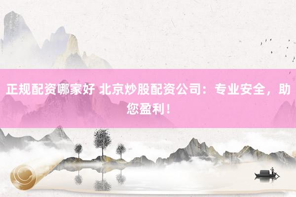 正规配资哪家好 北京炒股配资公司：专业安全，助您盈利！