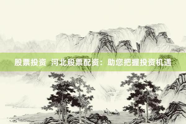 股票投资  河北股票配资：助您把握投资机遇