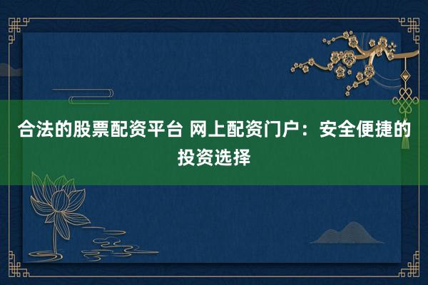 合法的股票配资平台 网上配资门户：安全便捷的投资选择