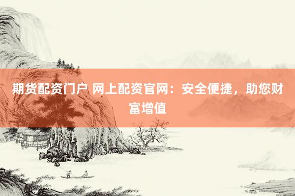 期货配资门户 网上配资官网：安全便捷，助您财富增值