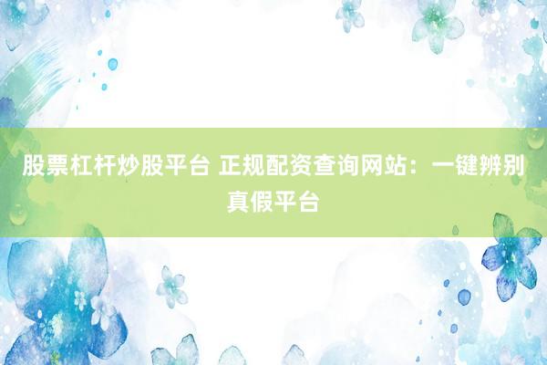 股票杠杆炒股平台 正规配资查询网站：一键辨别真假平台