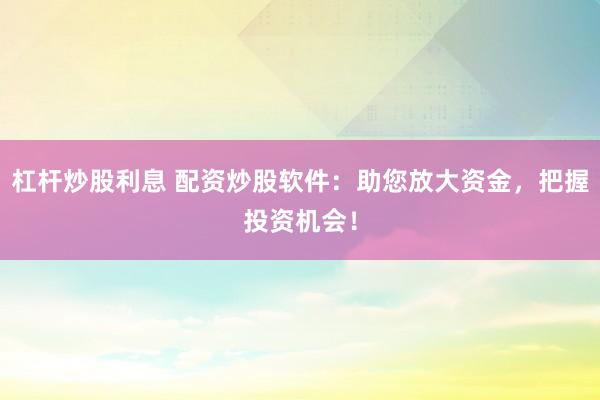 杠杆炒股利息 配资炒股软件：助您放大资金，把握投资机会！