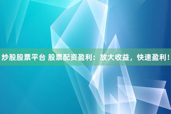 炒股股票平台 股票配资盈利：放大收益，快速盈利！