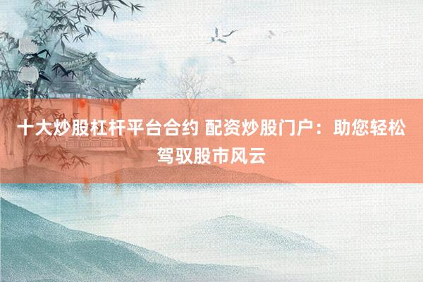 十大炒股杠杆平台合约 配资炒股门户：助您轻松驾驭股市风云