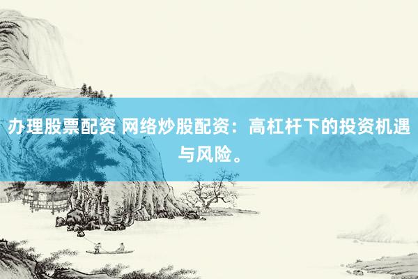 办理股票配资 网络炒股配资：高杠杆下的投资机遇与风险。