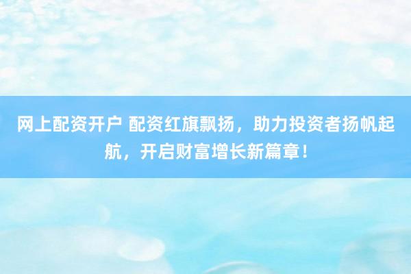 网上配资开户 配资红旗飘扬，助力投资者扬帆起航，开启财富增长新篇章！