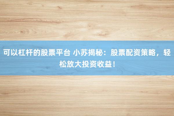 可以杠杆的股票平台 小苏揭秘：股票配资策略，轻松放大投资收益！