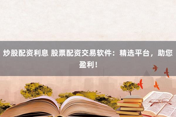 炒股配资利息 股票配资交易软件：精选平台，助您盈利！