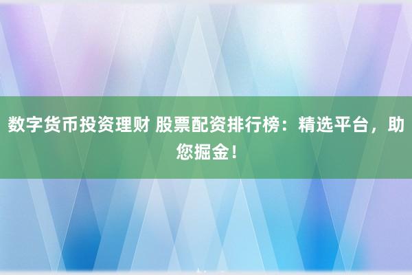 数字货币投资理财 股票配资排行榜：精选平台，助您掘金！