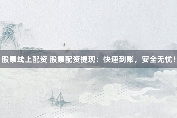 股票线上配资 股票配资提现：快速到账，安全无忧！