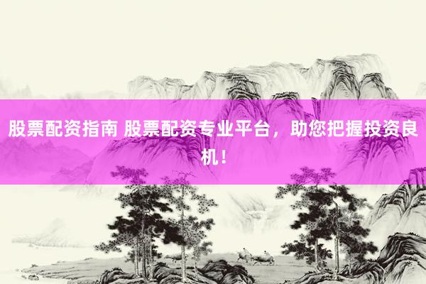 股票配资指南 股票配资专业平台，助您把握投资良机！