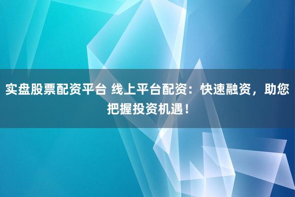 实盘股票配资平台 线上平台配资：快速融资，助您把握投资机遇！
