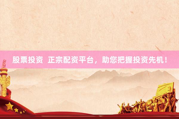 股票投资  正宗配资平台，助您把握投资先机！