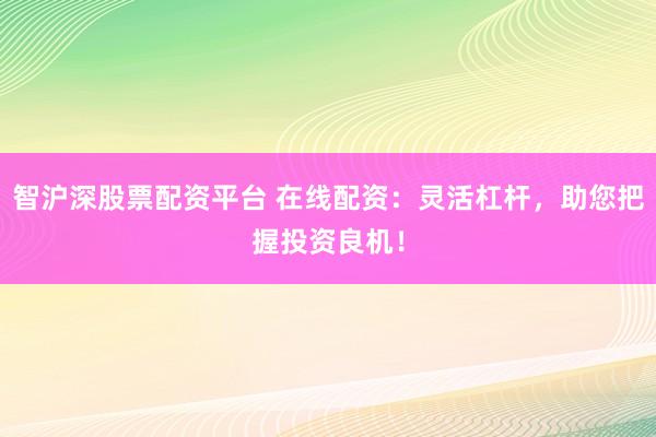 智沪深股票配资平台 在线配资：灵活杠杆，助您把握投资良机！