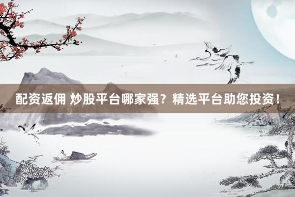 配资返佣 炒股平台哪家强？精选平台助您投资！