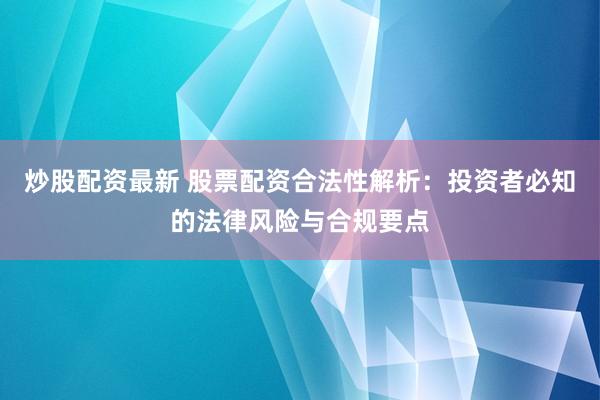 炒股配资最新 股票配资合法性解析：投资者必知的法律风险与合规要点