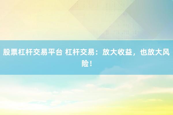 股票杠杆交易平台 杠杆交易：放大收益，也放大风险！