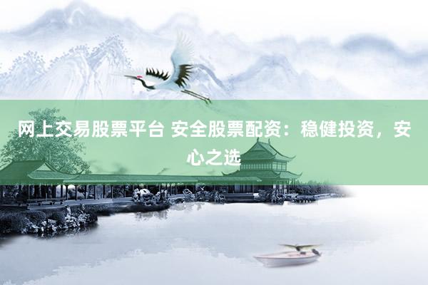 网上交易股票平台 安全股票配资：稳健投资，安心之选