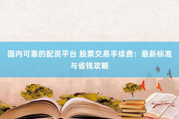 国内可靠的配资平台 股票交易手续费：最新标准与省钱攻略