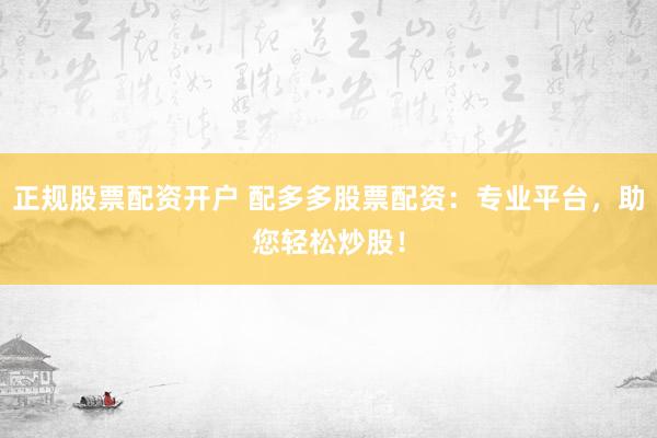 正规股票配资开户 配多多股票配资：专业平台，助您轻松炒股！