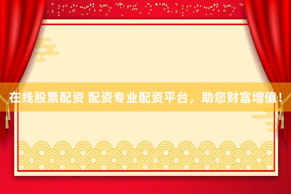 在线股票配资 配资专业配资平台，助您财富增值！