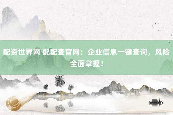 配资世界网 配配查官网：企业信息一键查询，风险全面掌握！