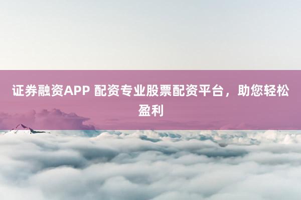 证券融资APP 配资专业股票配资平台，助您轻松盈利