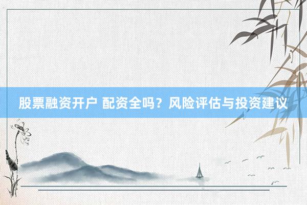 股票融资开户 配资全吗？风险评估与投资建议