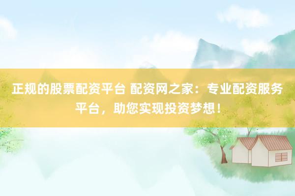 正规的股票配资平台 配资网之家：专业配资服务平台，助您实现投资梦想！