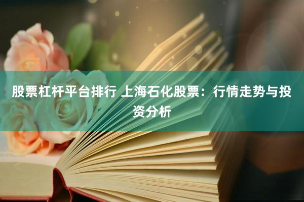 股票杠杆平台排行 上海石化股票：行情走势与投资分析