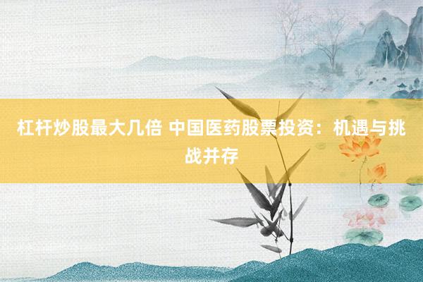 杠杆炒股最大几倍 中国医药股票投资：机遇与挑战并存