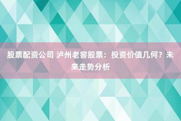 股票配资公司 泸州老窖股票：投资价值几何？未来走势分析