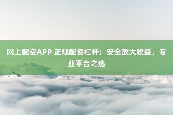 网上配资APP 正规配资杠杆：安全放大收益，专业平台之选