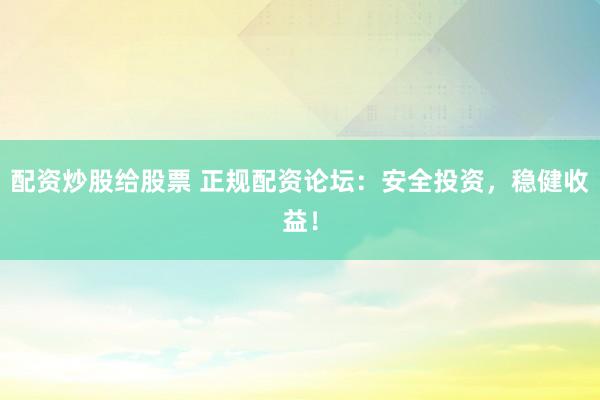 配资炒股给股票 正规配资论坛：安全投资，稳健收益！
