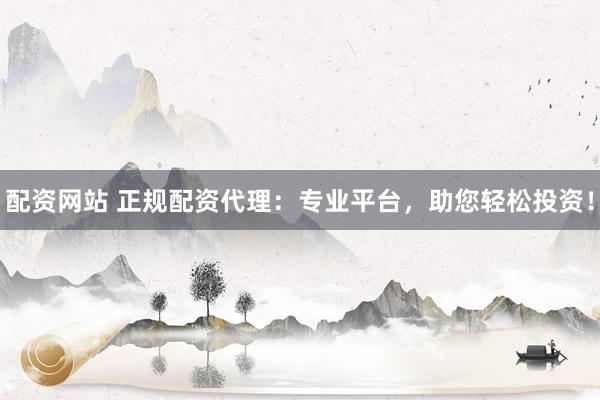 配资网站 正规配资代理：专业平台，助您轻松投资！