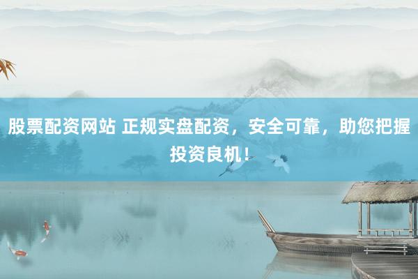股票配资网站 正规实盘配资，安全可靠，助您把握投资良机！
