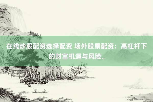 在线炒股配资选择配资 场外股票配资：高杠杆下的财富机遇与风险。