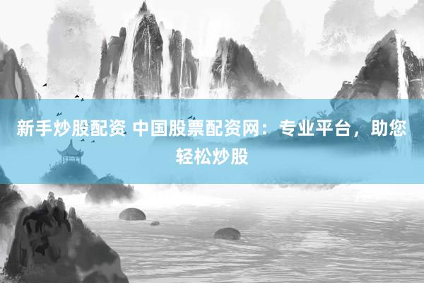 新手炒股配资 中国股票配资网：专业平台，助您轻松炒股
