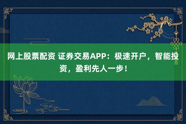 网上股票配资 证券交易APP：极速开户，智能投资，盈利先人一步！