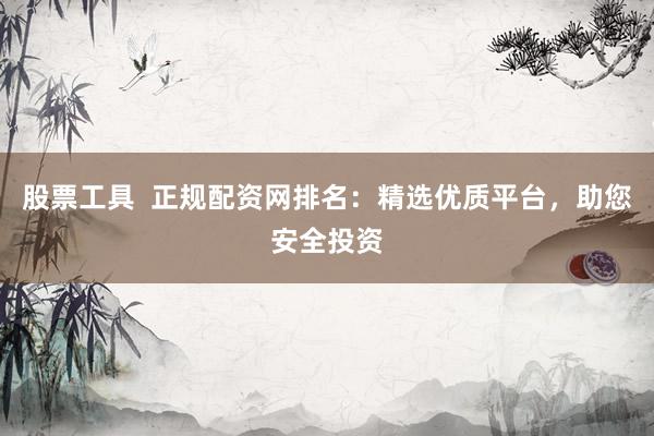 股票工具  正规配资网排名：精选优质平台，助您安全投资